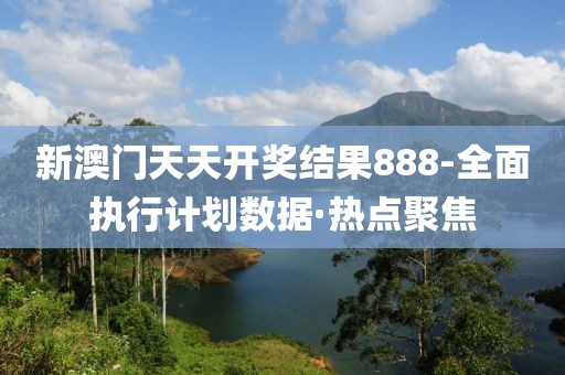 新澳門(mén)天天開(kāi)獎(jiǎng)結(jié)果888-全面執(zhí)行計(jì)劃數(shù)據(jù)·熱點(diǎn)聚焦