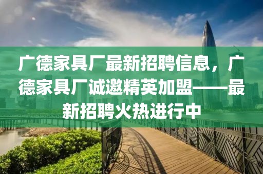 廣德家具廠最新招聘信息，廣德家具廠誠(chéng)邀精英加盟——最新招聘火熱進(jìn)行中