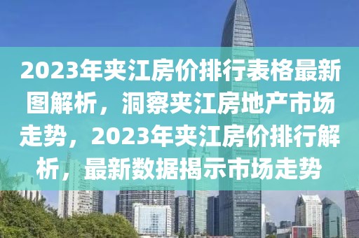 2023年夾江房價排行表格最新圖解析，洞察夾江房地產(chǎn)市場走勢，2023年夾江房價排行解析，最新數(shù)據(jù)揭示市場走勢