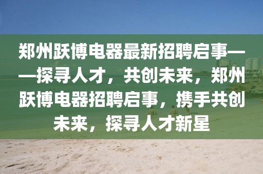 鄭州躍博電器最新招聘啟事——探尋人才，共創(chuàng)未來(lái)，鄭州躍博電器招聘啟事，攜手共創(chuàng)未來(lái)，探尋人才新星
