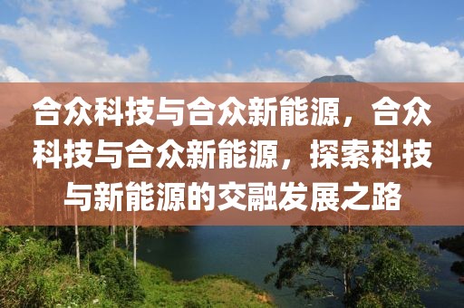 合眾科技與合眾新能源，合眾科技與合眾新能源，探索科技與新能源的交融發(fā)展之路