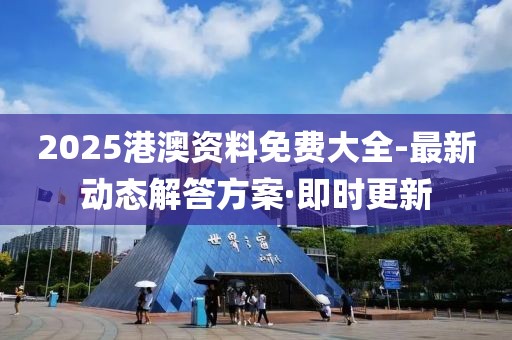2025港澳資料免費大全-最新動態(tài)解答方案·即時更新