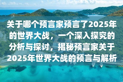 關(guān)于哪個預(yù)言家預(yù)言了2025年的世界大戰(zhàn)，一個深入探究的分析與探討，揭秘預(yù)言家關(guān)于2025年世界大戰(zhàn)的預(yù)言與解析