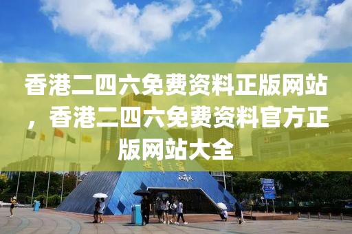 香港二四六免費(fèi)資料正版網(wǎng)站，香港二四六免費(fèi)資料官方正版網(wǎng)站大全