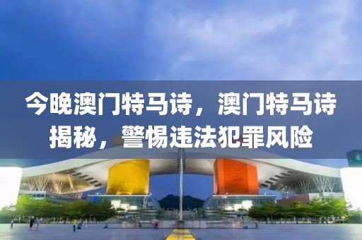 今晚澳門特馬詩，澳門特馬詩揭秘，警惕違法犯罪風險