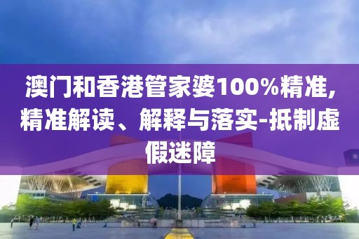 澳門和香港管家婆100%精準,精準解讀、解釋與落實-抵制虛假迷障