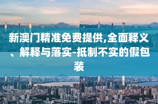 新澳門精準(zhǔn)免費提供,全面釋義、解釋與落實-抵制不實的假包裝