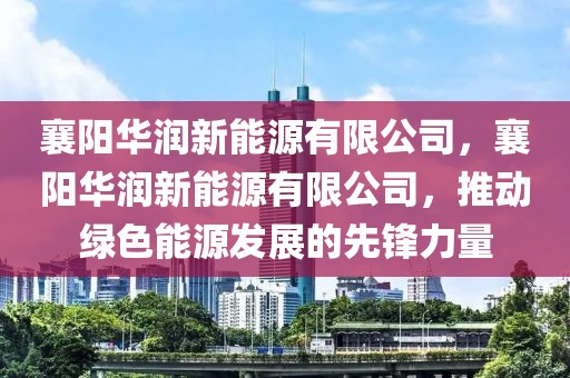 襄陽華潤新能源有限公司，襄陽華潤新能源有限公司，推動綠色能源發(fā)展的先鋒力量