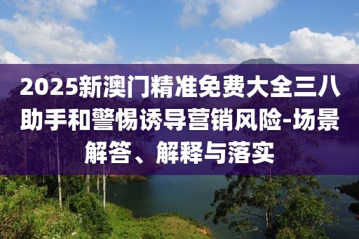 2025新澳門精準(zhǔn)免費(fèi)大全三八助手和警惕誘導(dǎo)營(yíng)銷風(fēng)險(xiǎn)-場(chǎng)景解答、解釋與落實(shí)
