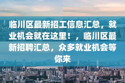 臨川區(qū)最新招工信息匯總，就業(yè)機(jī)會(huì)就在這里！，臨川區(qū)最新招聘匯總，眾多就業(yè)機(jī)會(huì)等你來