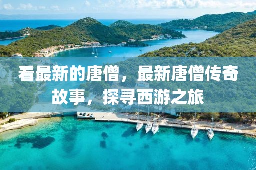 看最新的唐僧，最新唐僧傳奇故事，探尋西游之旅