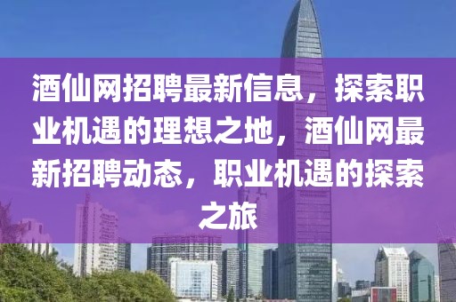 酒仙網(wǎng)招聘最新信息，探索職業(yè)機(jī)遇的理想之地，酒仙網(wǎng)最新招聘動(dòng)態(tài)，職業(yè)機(jī)遇的探索之旅