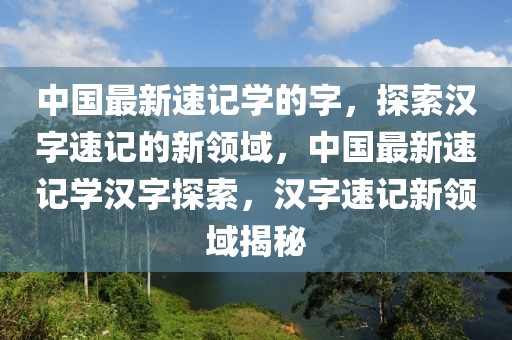 中國最新速記學的字，探索漢字速記的新領(lǐng)域，中國最新速記學漢字探索，漢字速記新領(lǐng)域揭秘