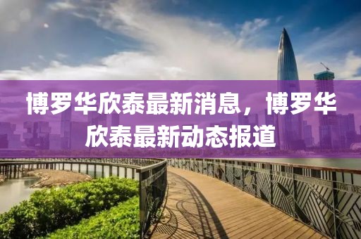 博羅華欣泰最新消息，博羅華欣泰最新動(dòng)態(tài)報(bào)道
