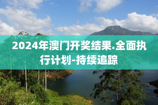 2024年澳門(mén)開(kāi)獎(jiǎng)結(jié)果.全面執(zhí)行計(jì)劃-持續(xù)追蹤