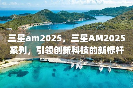 三星am2025，三星AM2025系列，引領創(chuàng)新科技的新標桿