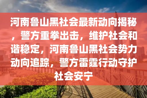 河南魯山黑社會(huì)最新動(dòng)向揭秘，警方重拳出擊，維護(hù)社會(huì)和諧穩(wěn)定，河南魯山黑社會(huì)勢(shì)力動(dòng)向追蹤，警方雷霆行動(dòng)守護(hù)社會(huì)安寧