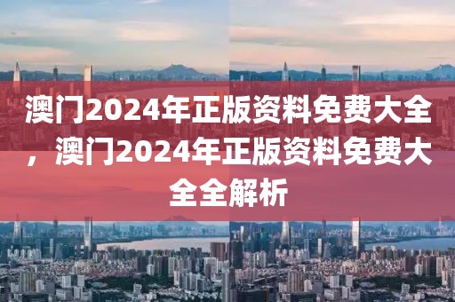 澳門2024年正版資料免費(fèi)大全，澳門2024年正版資料免費(fèi)大全全解析