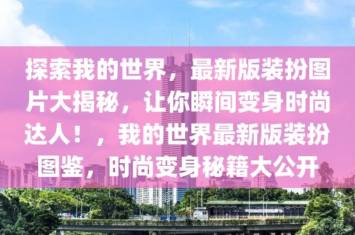 探索我的世界，最新版裝扮圖片大揭秘，讓你瞬間變身時尚達人！，我的世界最新版裝扮圖鑒，時尚變身秘籍大公開