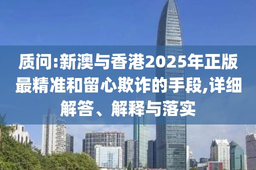 質(zhì)問:新澳與香港2025年正版最精準和留心欺詐的手段,詳細解答、解釋與落實