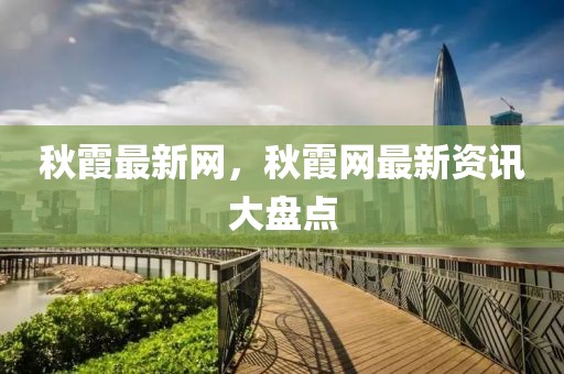 秋霞最新網(wǎng)，秋霞網(wǎng)最新資訊大盤點(diǎn)