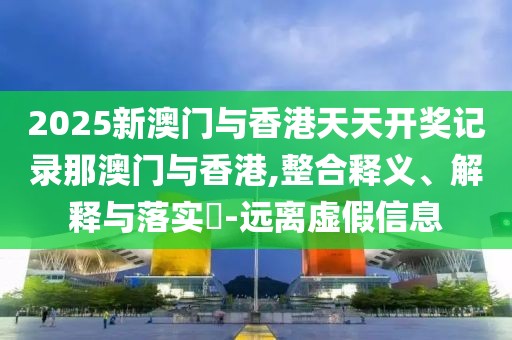2025新澳門與香港天天開獎記錄那澳門與香港,整合釋義、解釋與落實?-遠離虛假信息