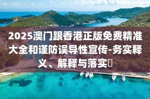 2025澳門跟香港正版免費(fèi)精準(zhǔn)大全和謹(jǐn)防誤導(dǎo)性宣傳-務(wù)實(shí)釋義、解釋與落實(shí)?