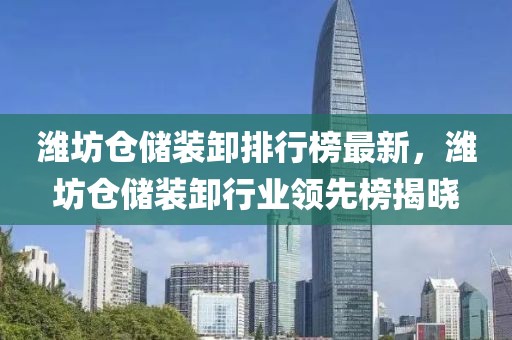 濰坊倉儲裝卸排行榜最新，濰坊倉儲裝卸行業(yè)領(lǐng)先榜揭曉