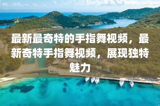 最新最奇特的手指舞視頻，最新奇特手指舞視頻，展現(xiàn)獨(dú)特魅力
