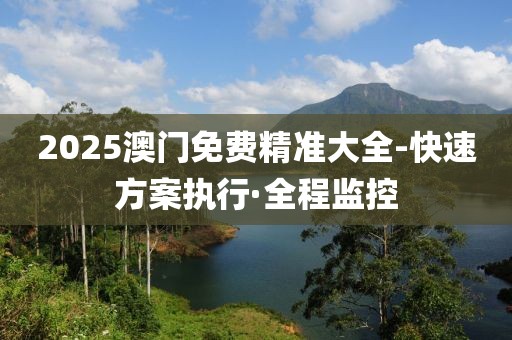 2025澳門免費精準大全-快速方案執(zhí)行·全程監(jiān)控