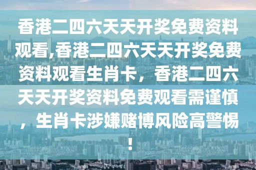 香港二四六天天開獎免費資料觀看,香港二四六天天開獎免費資料觀看生肖卡，香港二四六天天開獎資料免費觀看需謹慎，生肖卡涉嫌賭博風險高警惕！