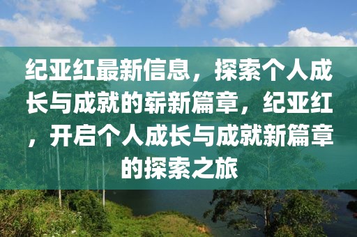 紀(jì)亞紅最新信息，探索個(gè)人成長(zhǎng)與成就的嶄新篇章，紀(jì)亞紅，開(kāi)啟個(gè)人成長(zhǎng)與成就新篇章的探索之旅