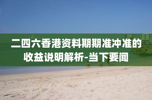 二四六香港資料期期準(zhǔn)沖準(zhǔn)的收益說明解析-當(dāng)下要聞