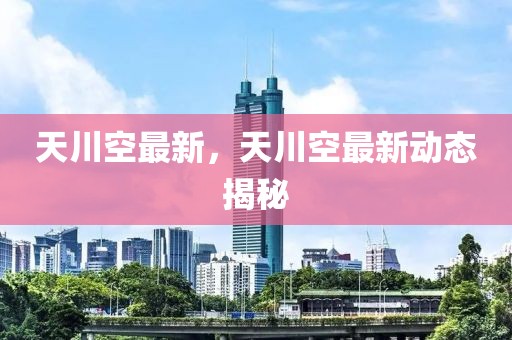 天川空最新，天川空最新動(dòng)態(tài)揭秘
