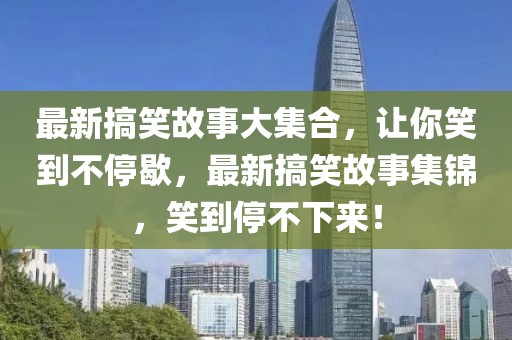 最新搞笑故事大集合，讓你笑到不停歇，最新搞笑故事集錦，笑到停不下來(lái)！