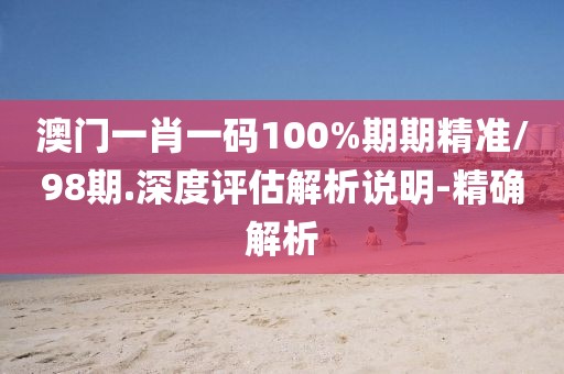 澳門(mén)一肖一碼100%期期精準(zhǔn)/98期.深度評(píng)估解析說(shuō)明-精確解析