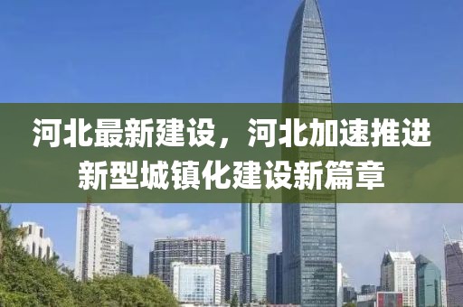河北最新建設(shè)，河北加速推進新型城鎮(zhèn)化建設(shè)新篇章