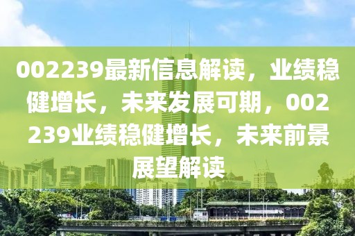 002239最新信息解讀，業(yè)績穩(wěn)健增長，未來發(fā)展可期，002239業(yè)績穩(wěn)健增長，未來前景展望解讀
