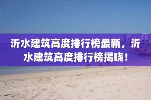 沂水建筑高度排行榜最新，沂水建筑高度排行榜揭曉！