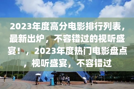 2023年度高分電影排行列表，最新出爐，不容錯(cuò)過(guò)的視聽(tīng)盛宴！，2023年度熱門(mén)電影盤(pán)點(diǎn)，視聽(tīng)盛宴，不容錯(cuò)過(guò)