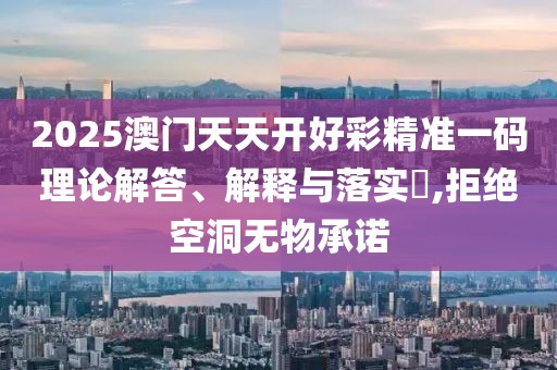 2025澳門天天開好彩精準一碼理論解答、解釋與落實?,拒絕空洞無物承諾