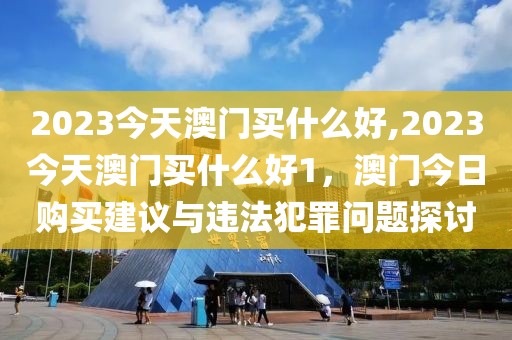 2023今天澳門買什么好,2023今天澳門買什么好1，澳門今日購買建議與違法犯罪問題探討