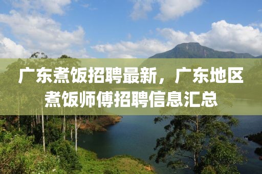 廣東煮飯招聘最新，廣東地區(qū)煮飯師傅招聘信息匯總