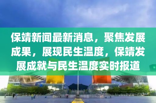 保靖新聞最新消息，聚焦發(fā)展成果，展現(xiàn)民生溫度，保靖發(fā)展成就與民生溫度實(shí)時(shí)報(bào)道
