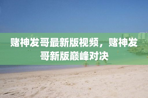 賭神發(fā)哥最新版視頻，賭神發(fā)哥新版巔峰對決