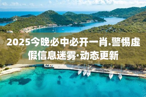 2025今晚必中必開一肖.警惕虛假信息迷霧·動態(tài)更新