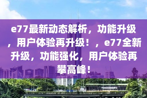 e77最新動態(tài)解析，功能升級，用戶體驗再升級！，e77全新升級，功能強化，用戶體驗再攀高峰！