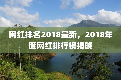 網(wǎng)紅排名2018最新，2018年度網(wǎng)紅排行榜揭曉