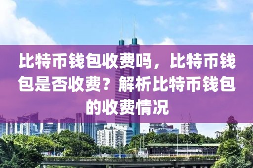 比特幣錢包收費嗎，比特幣錢包是否收費？解析比特幣錢包的收費情況
