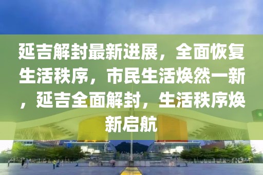 延吉解封最新進(jìn)展，全面恢復(fù)生活秩序，市民生活煥然一新，延吉全面解封，生活秩序煥新啟航
